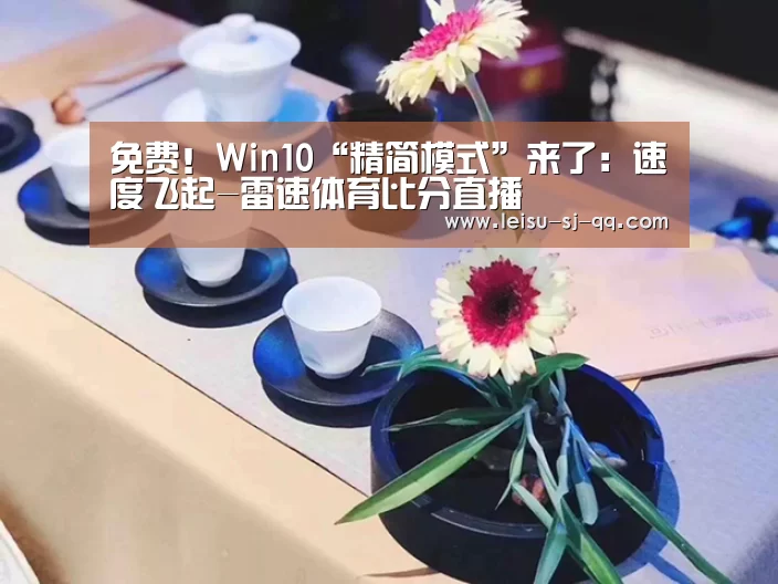 免费！Win10“精简模式”来了：速度飞起-雷速体育比分直播